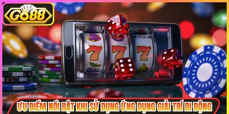 Ưu điểm nổi bật khi sử dụng ứng dụng giải trí di động
